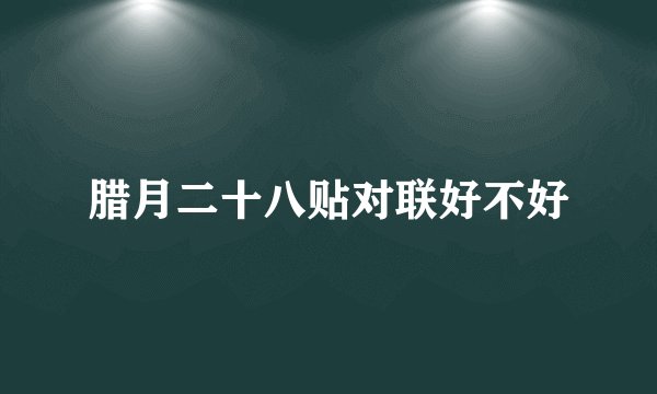 腊月二十八贴对联好不好