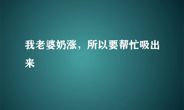 我老婆奶涨，所以要帮忙吸出来