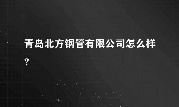 青岛北方钢管有限公司怎么样？