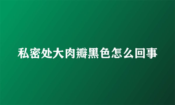 私密处大肉瓣黑色怎么回事