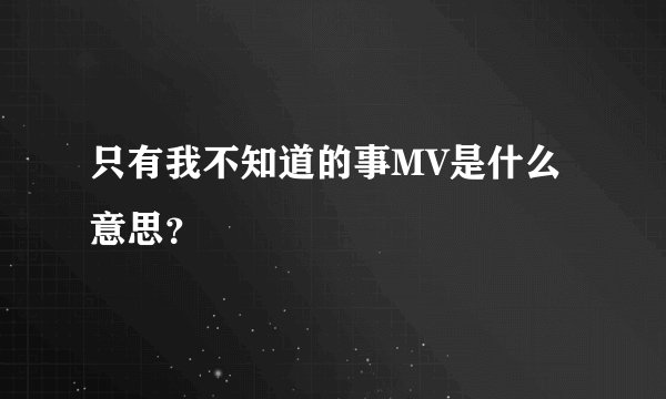只有我不知道的事MV是什么意思？