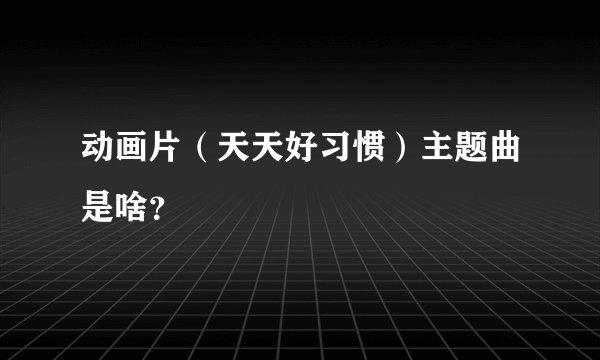 动画片（天天好习惯）主题曲是啥？