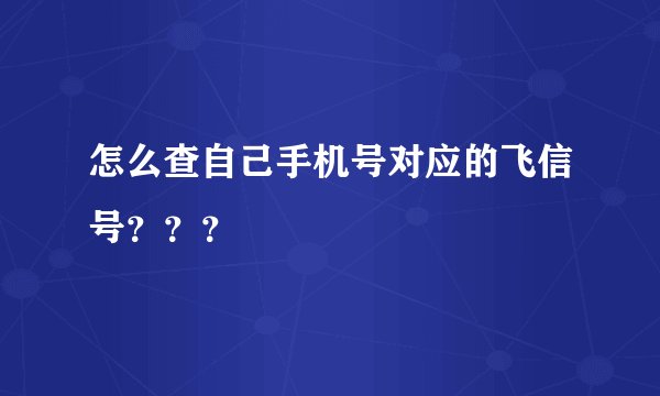 怎么查自己手机号对应的飞信号？？？
