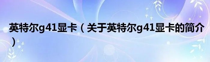 英特尔g41显卡（关于英特尔g41显卡的简介）
