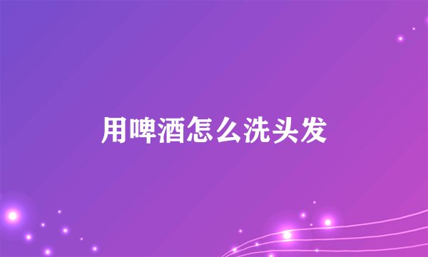 用啤酒怎么洗头发