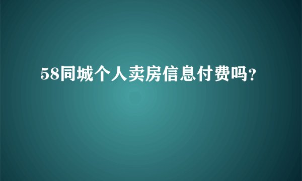 58同城个人卖房信息付费吗？