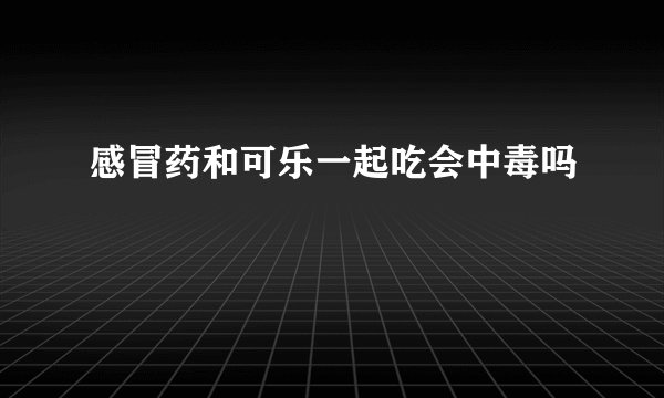 感冒药和可乐一起吃会中毒吗