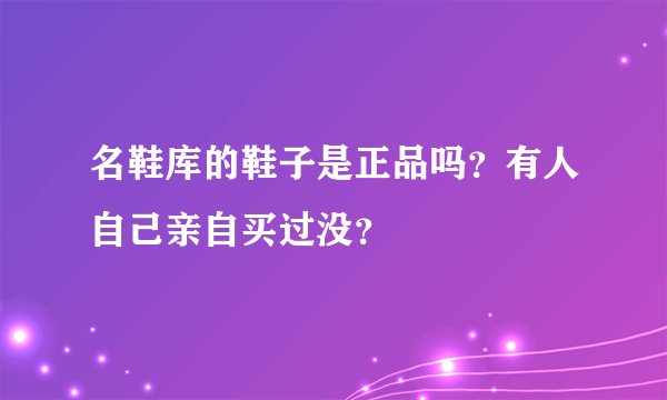 名鞋库的鞋子是正品吗?有人自己亲自买过没?
