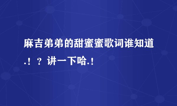 麻吉弟弟的甜蜜蜜歌词谁知道.!?讲一下哈.!