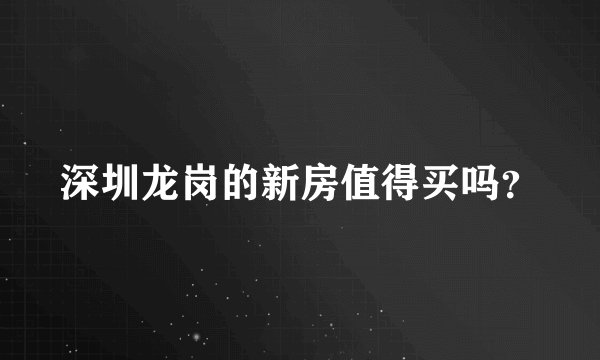 深圳龙岗的新房值得买吗？