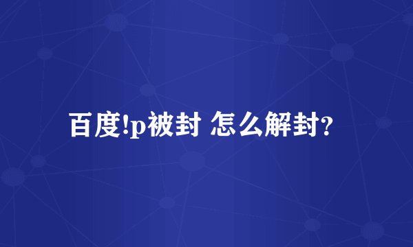 百度!p被封 怎么解封？