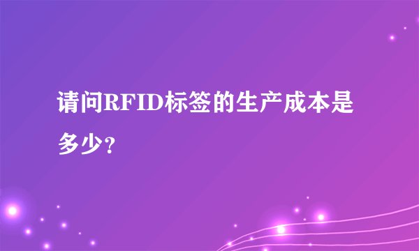 请问RFID标签的生产成本是多少？