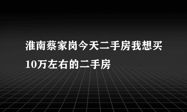 淮南蔡家岗今天二手房我想买10万左右的二手房