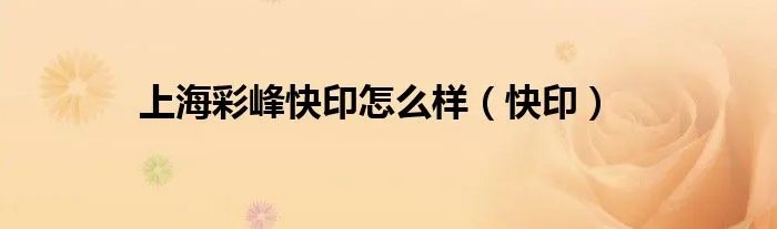 上海彩峰快印怎么样（快印）