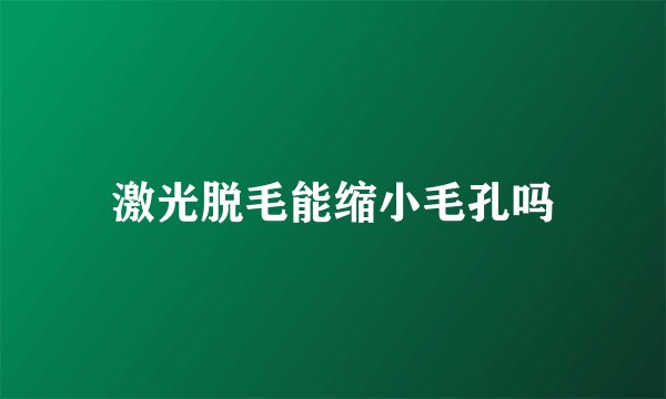 激光脱毛能缩小毛孔吗