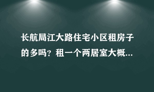 长航局江大路住宅小区租房子的多吗？租一个两居室大概多少钱？