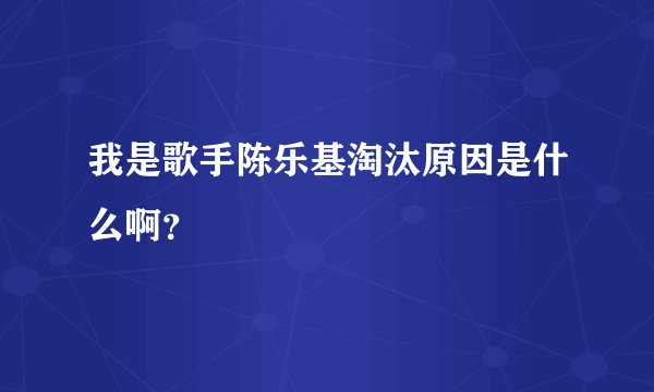 我是歌手陈乐基淘汰原因是什么啊?