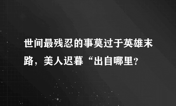 世间最残忍的事莫过于英雄末路,美人迟暮“出自哪里?