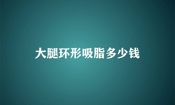 大腿环形吸脂多少钱