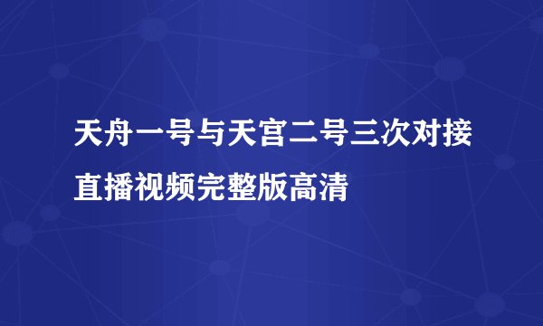 天舟一号与天宫二号三次对接直播视频完整版高清