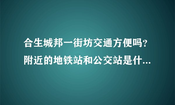 合生城邦一街坊交通方便吗？附近的地铁站和公交站是什么？距离小区需要走多长时间？
