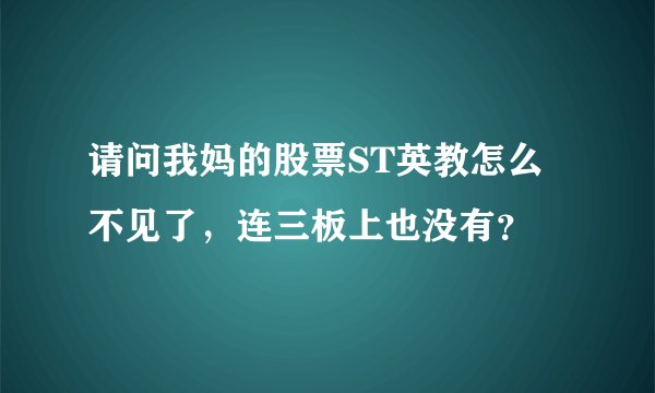 请问我妈的股票ST英教怎么不见了，连三板上也没有？