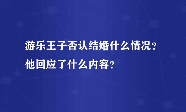 游乐王子否认结婚什么情况？他回应了什么内容？