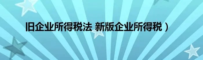 旧企业所得税法 新版企业所得税）