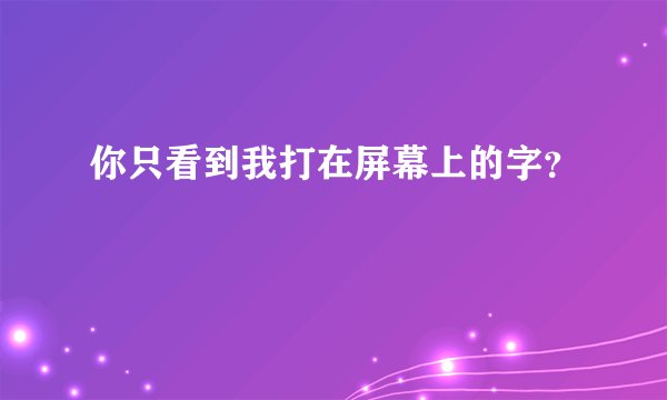 你只看到我打在屏幕上的字？