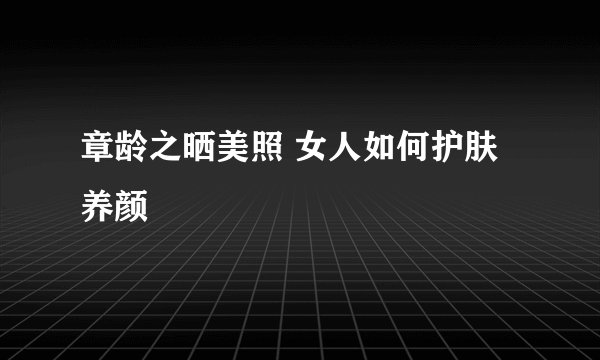 章龄之晒美照 女人如何护肤养颜