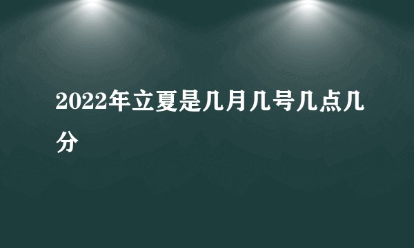 2022年立夏是几月几号几点几分