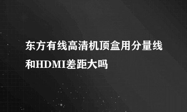 东方有线高清机顶盒用分量线和HDMI差距大吗