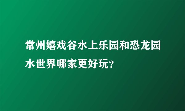 常州嬉戏谷水上乐园和恐龙园水世界哪家更好玩?