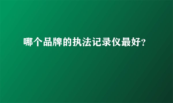 哪个品牌的执法记录仪最好？