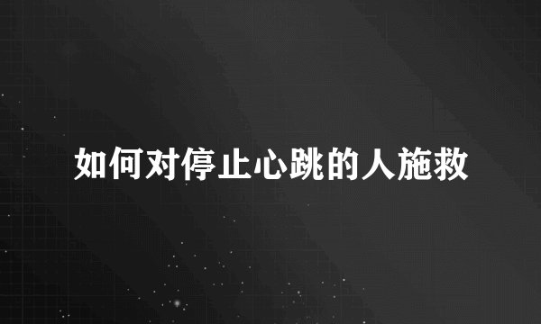 如何对停止心跳的人施救