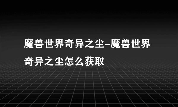 魔兽世界奇异之尘-魔兽世界奇异之尘怎么获取
