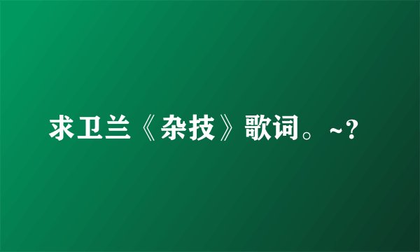 求卫兰《杂技》歌词。~？