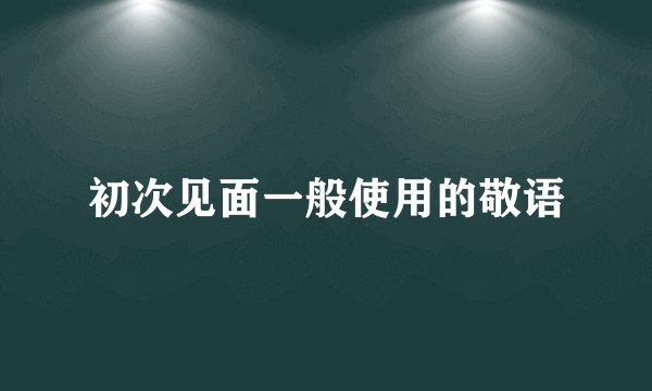初次见面一般使用的敬语