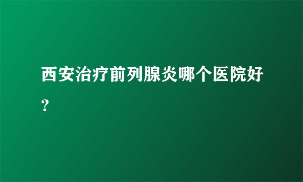 西安治疗前列腺炎哪个医院好？
