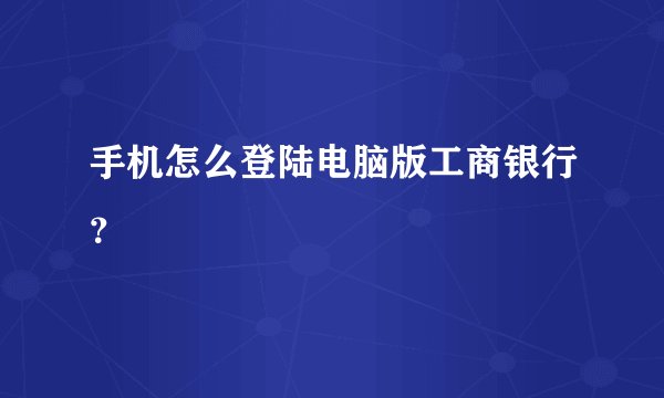 手机怎么登陆电脑版工商银行？
