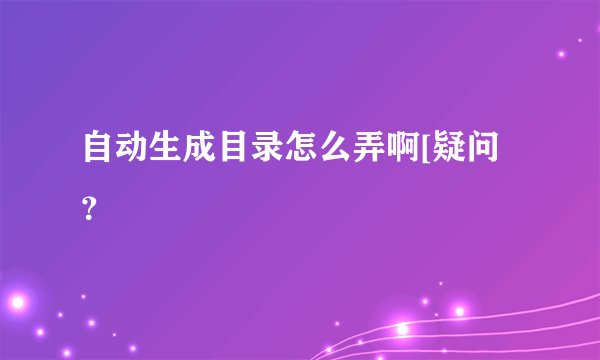 自动生成目录怎么弄啊[疑问？