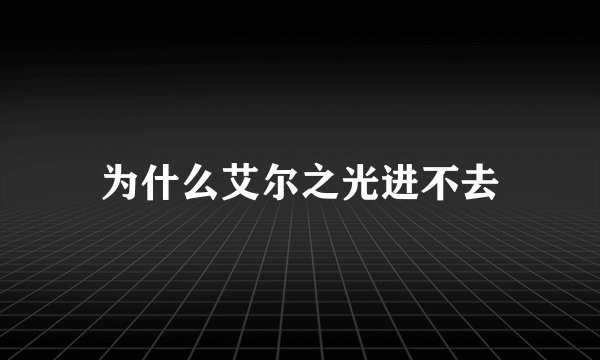 为什么艾尔之光进不去