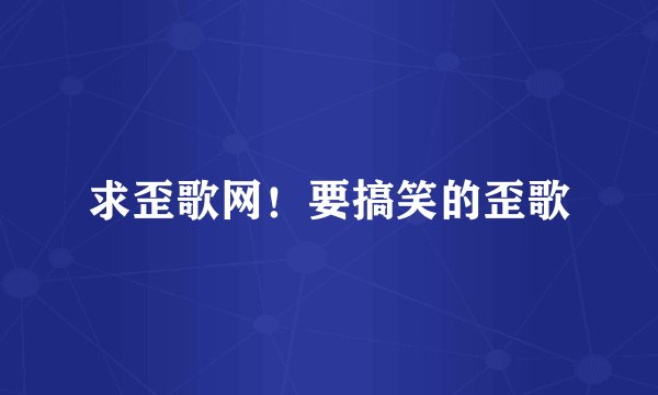 求歪歌网！要搞笑的歪歌