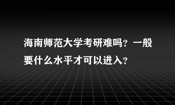 海南师范大学考研难吗？一般要什么水平才可以进入？