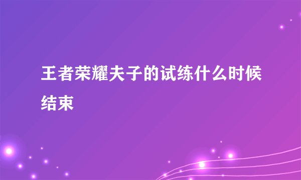 王者荣耀夫子的试练什么时候结束