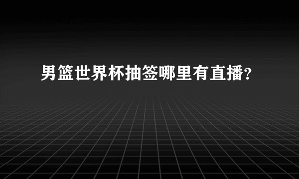 男篮世界杯抽签哪里有直播？
