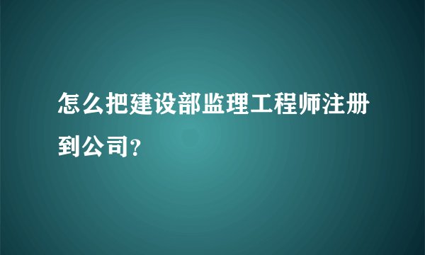 怎么把建设部监理工程师注册到公司？