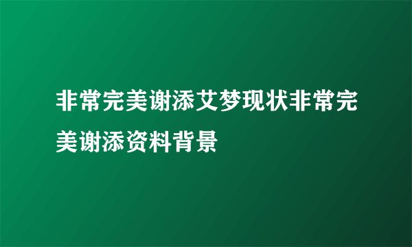 非常完美谢添艾梦现状非常完美谢添资料背景
