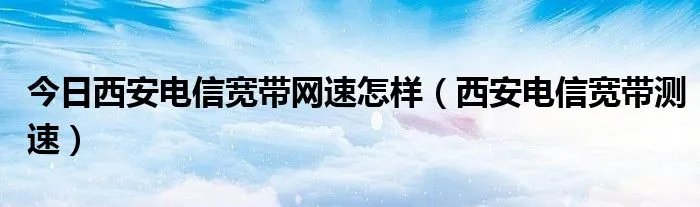 今日西安电信宽带网速怎样（西安电信宽带测速）