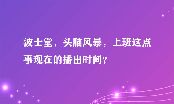 波士堂，头脑风暴，上班这点事现在的播出时间？